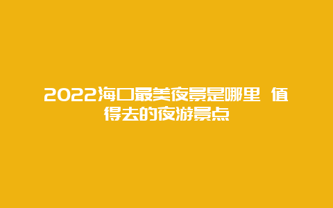 2022海口最美夜景是哪里 值得去的夜游景点