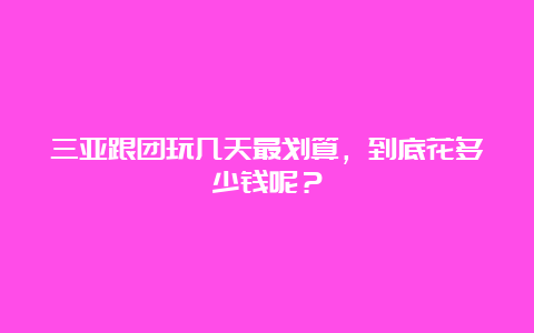 三亚跟团玩几天最划算，到底花多少钱呢？