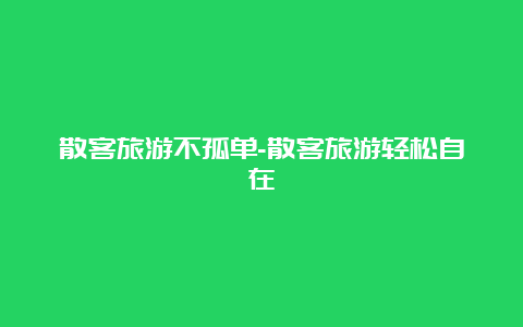 散客旅游不孤单-散客旅游轻松自在