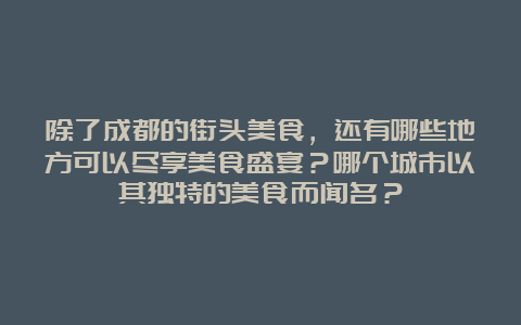 除了成都的街头美食，还有哪些地方可以尽享美食盛宴？哪个城市以其独特的美食而闻名？