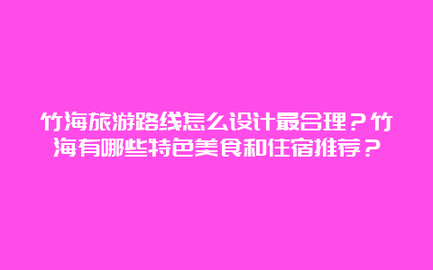 竹海旅游路线怎么设计最合理？竹海有哪些特色美食和住宿推荐？