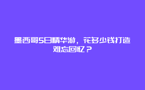 墨西哥5日精华游，花多少钱打造难忘回忆？