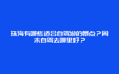 珠海有哪些适合自驾游的景点？周末自驾去哪里好？