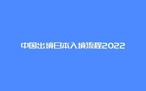 中国出境日本入境流程2022