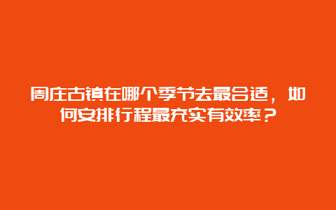 周庄古镇在哪个季节去最合适，如何安排行程最充实有效率？