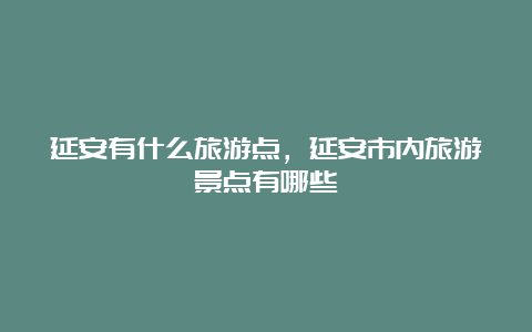 延安有什么旅游点，延安市内旅游景点有哪些