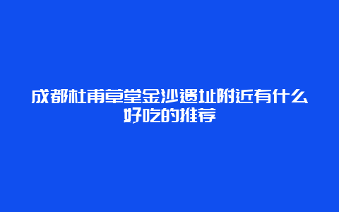 成都杜甫草堂金沙遗址附近有什么好吃的推荐