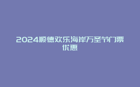 2024顺德欢乐海岸万圣节门票优惠