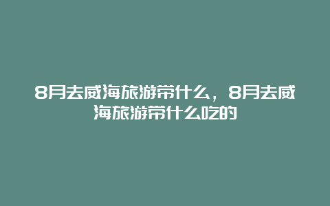 8月去威海旅游带什么，8月去威海旅游带什么吃的