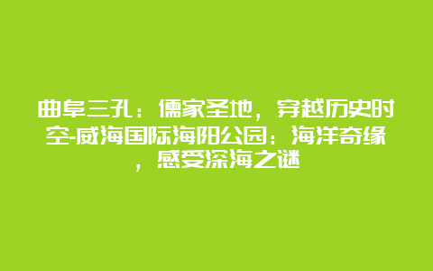 曲阜三孔：儒家圣地，穿越历史时空-威海国际海阳公园：海洋奇缘，感受深海之谜