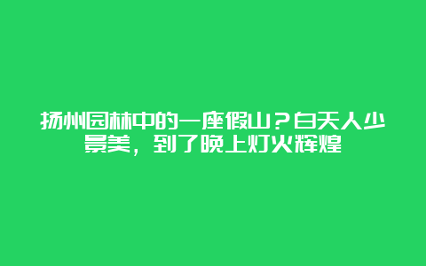 扬州园林中的一座假山？白天人少景美，到了晚上灯火辉煌