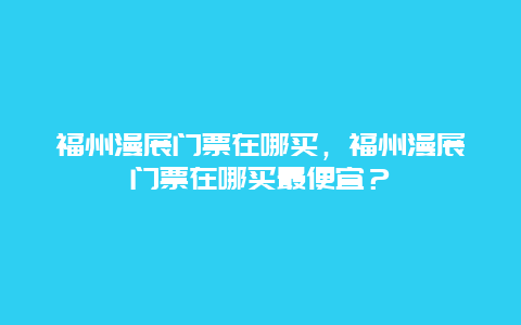 福州漫展门票在哪买，福州漫展门票在哪买最便宜？