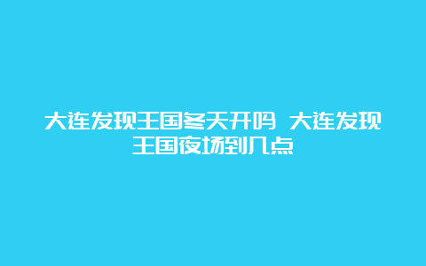 大连发现王国冬天开吗 大连发现王国夜场到几点