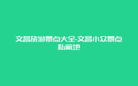 文昌旅游景点大全-文昌小众景点私藏地