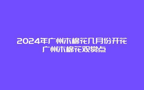 2024年广州木棉花几月份开花 广州木棉花观赏点