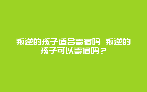 叛逆的孩子适合寄宿吗 叛逆的孩子可以寄宿吗？