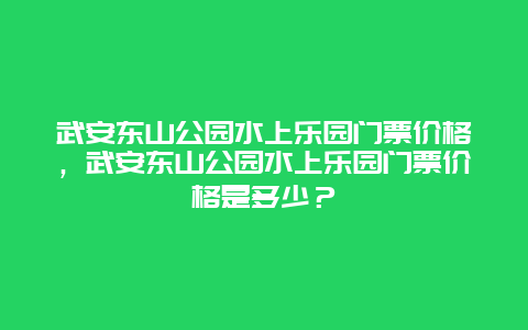 武安东山公园水上乐园门票价格，武安东山公园水上乐园门票价格是多少？