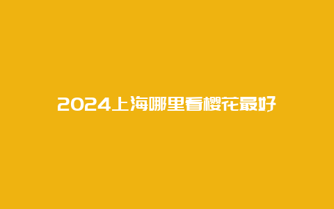 2024上海哪里看樱花最好