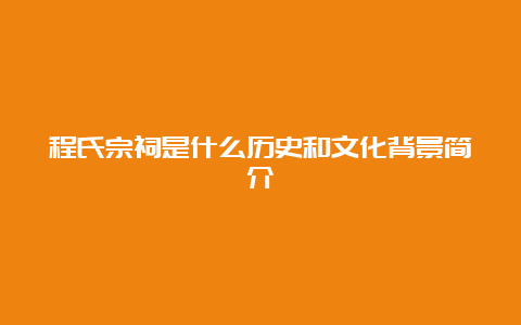 程氏宗祠是什么历史和文化背景简介