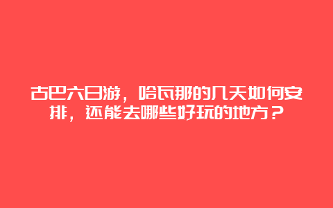 古巴六日游，哈瓦那的几天如何安排，还能去哪些好玩的地方？