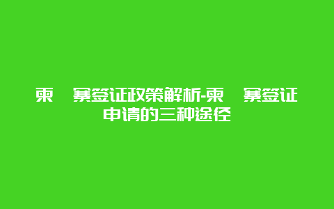 柬埔寨签证政策解析-柬埔寨签证申请的三种途径