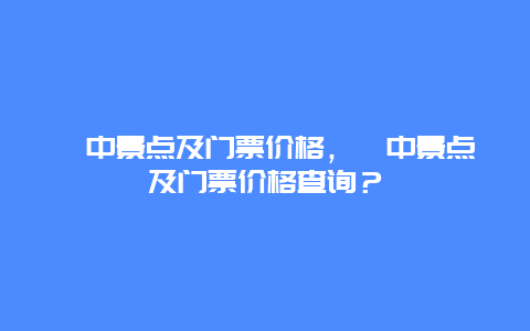 阆中景点及门票价格，阆中景点及门票价格查询？