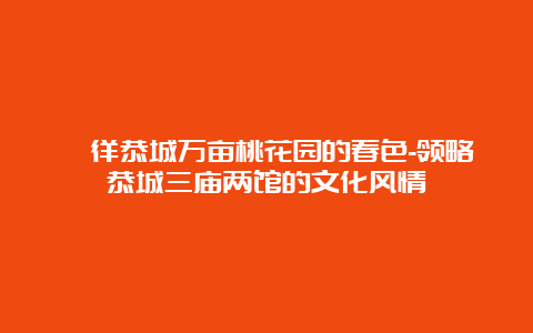 徜徉恭城万亩桃花园的春色-领略恭城三庙两馆的文化风情