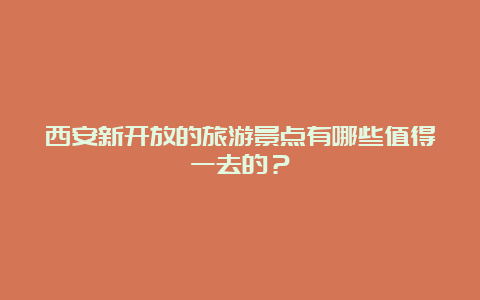 西安新开放的旅游景点有哪些值得一去的？