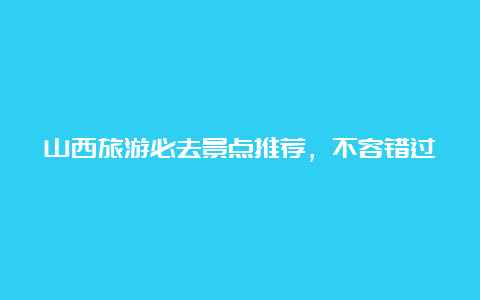 山西旅游必去景点推荐，不容错过