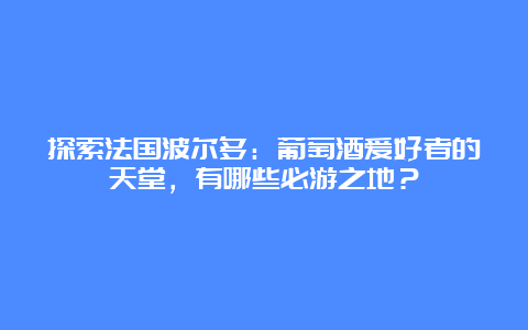 探索法国波尔多：葡萄酒爱好者的天堂，有哪些必游之地？