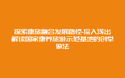 探索康旅融合发展路径-深入浅出解读国家康养旅游示范基地的创举做法