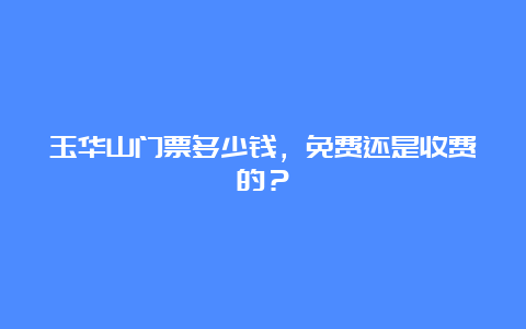 玉华山门票多少钱，免费还是收费的？