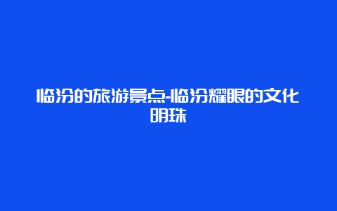 临汾的旅游景点-临汾耀眼的文化明珠