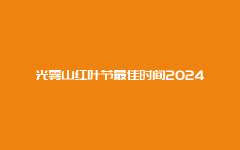 光雾山红叶节最佳时间2024