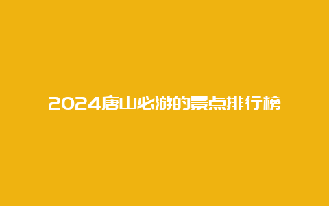 2024唐山必游的景点排行榜