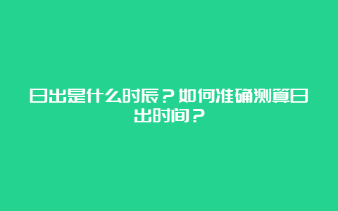 日出是什么时辰？如何准确测算日出时间？