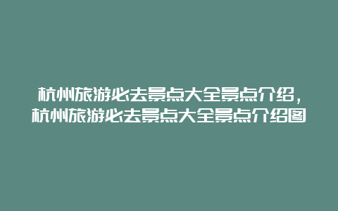 杭州旅游必去景点大全景点介绍，杭州旅游必去景点大全景点介绍图