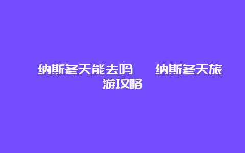 喀纳斯冬天能去吗 喀纳斯冬天旅游攻略