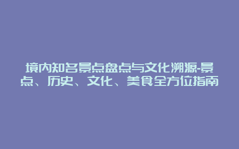 境内知名景点盘点与文化溯源-景点、历史、文化、美食全方位指南