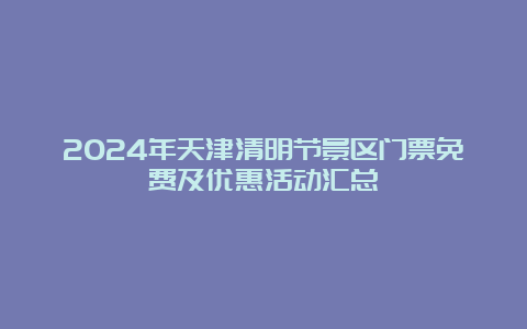 2024年天津清明节景区门票免费及优惠活动汇总