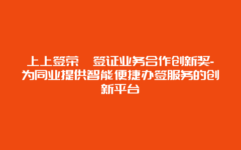 上上签荣膺签证业务合作创新奖-为同业提供智能便捷办签服务的创新平台