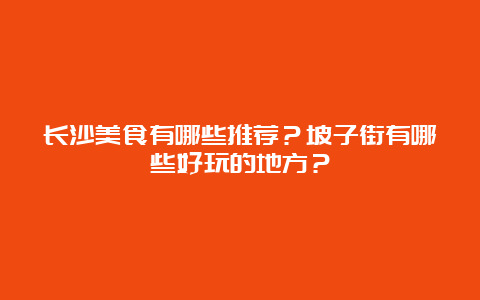 长沙美食有哪些推荐？坡子街有哪些好玩的地方？