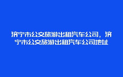 济宁市公交旅游出租汽车公司，济宁市公交旅游出租汽车公司地址