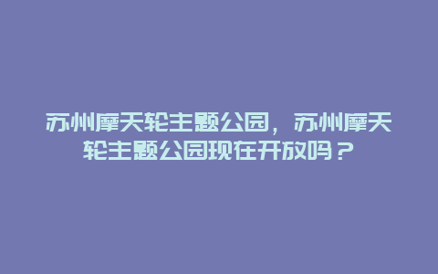 苏州摩天轮主题公园，苏州摩天轮主题公园现在开放吗？