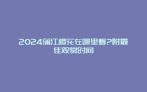 2024蒲江樱花在哪里看?附最佳观赏时间