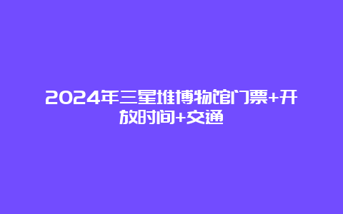 2024年三星堆博物馆门票+开放时间+交通