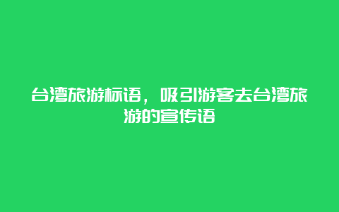 台湾旅游标语，吸引游客去台湾旅游的宣传语