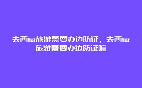 去西藏旅游需要办边防证，去西藏旅游需要办边防证嘛