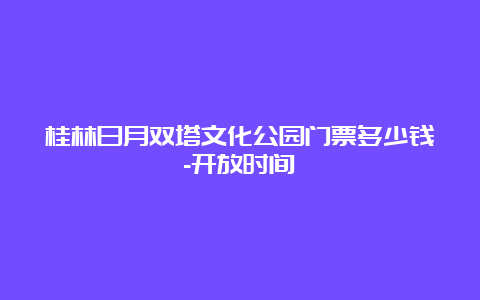 桂林日月双塔文化公园门票多少钱-开放时间