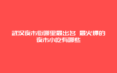 武汉夜市街哪里最出名 最火爆的夜市小吃有哪些